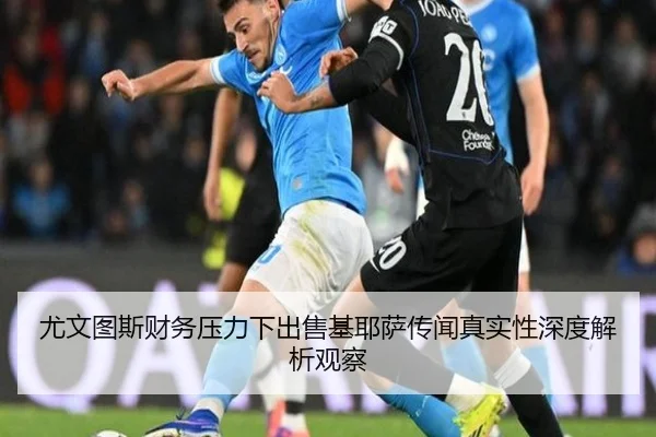 尤文图斯财务压力下出售基耶萨传闻真实性深度解析观察