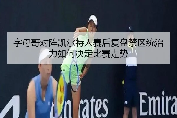 字母哥对阵凯尔特人赛后复盘禁区统治力如何决定比赛走势