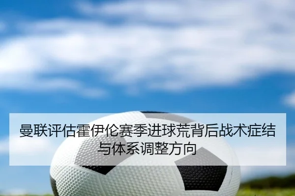 曼联评估霍伊伦赛季进球荒背后战术症结与体系调整方向