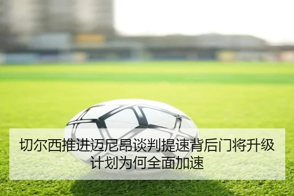 切尔西推进迈尼昂谈判提速背后门将升级计划为何全面加速
