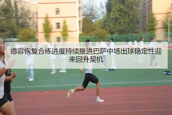德容恢复合练进度持续推进巴萨中场出球稳定性迎来回升契机
