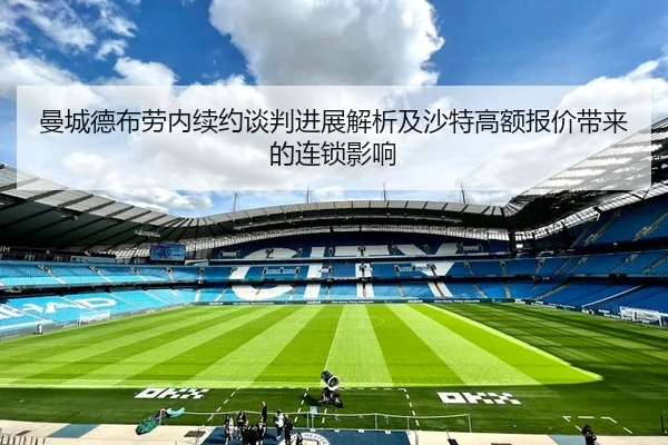 曼城德布劳内续约谈判进展解析及沙特高额报价带来的连锁影响