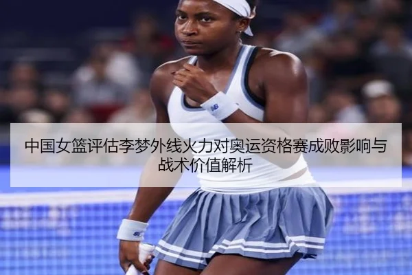 中国女篮评估李梦外线火力对奥运资格赛成败影响与战术价值解析