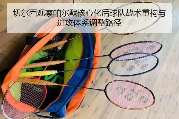 切尔西观察帕尔默核心化后球队战术重构与进攻体系调整路径