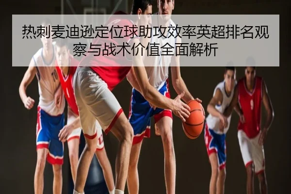 热刺麦迪逊定位球助攻效率英超排名观察与战术价值全面解析