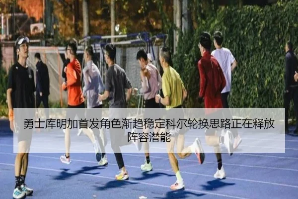 勇士库明加首发角色渐趋稳定科尔轮换思路正在释放阵容潜能