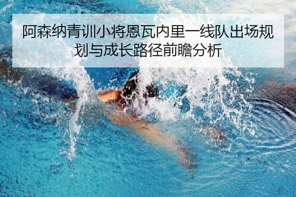 阿森纳青训小将恩瓦内里一线队出场规划与成长路径前瞻分析