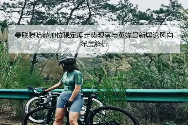曼联滕哈赫帅位稳定度走势观察与英媒最新舆论风向深度解析