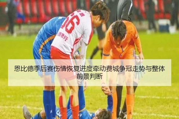 恩比德季后赛伤情恢复进度牵动费城争冠走势与整体前景判断