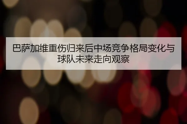 巴萨加维重伤归来后中场竞争格局变化与球队未来走向观察