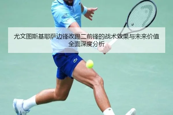 尤文图斯基耶萨边锋改踢二前锋的战术效果与未来价值全面深度分析