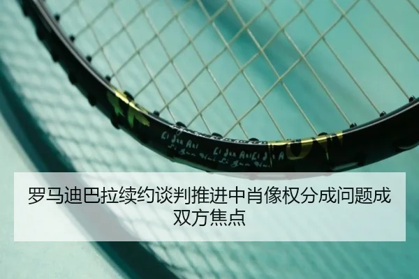 罗马迪巴拉续约谈判推进中肖像权分成问题成双方焦点