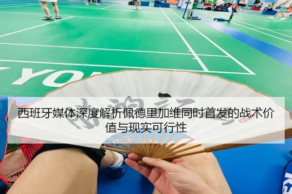 西班牙媒体深度解析佩德里加维同时首发的战术价值与现实可行性
