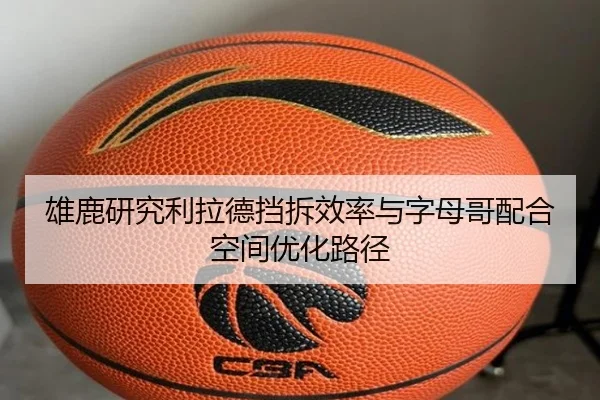 雄鹿研究利拉德挡拆效率与字母哥配合空间优化路径