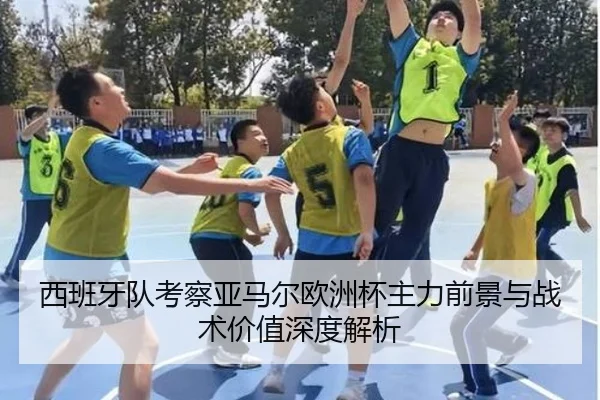 西班牙队考察亚马尔欧洲杯主力前景与战术价值深度解析