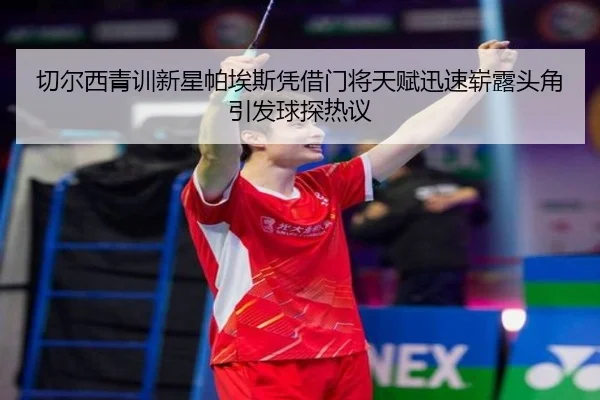 切尔西青训新星帕埃斯凭借门将天赋迅速崭露头角引发球探热议
