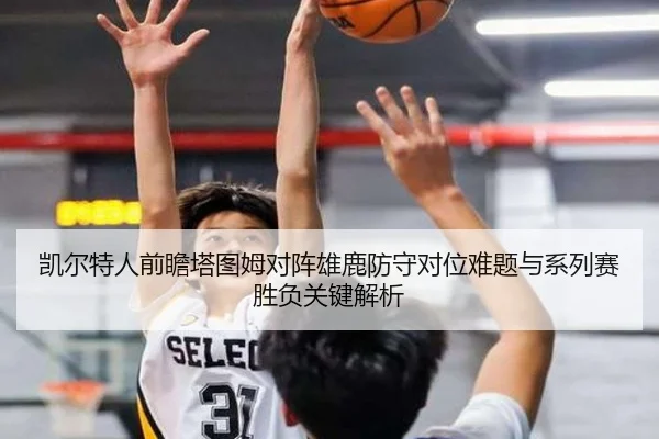 凯尔特人前瞻塔图姆对阵雄鹿防守对位难题与系列赛胜负关键解析