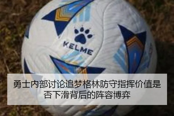 勇士内部讨论追梦格林防守指挥价值是否下滑背后的阵容博弈