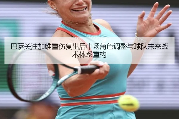 巴萨关注加维重伤复出后中场角色调整与球队未来战术体系重构