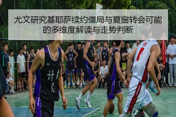 尤文研究基耶萨续约僵局与夏窗转会可能的多维度解读与走势判断