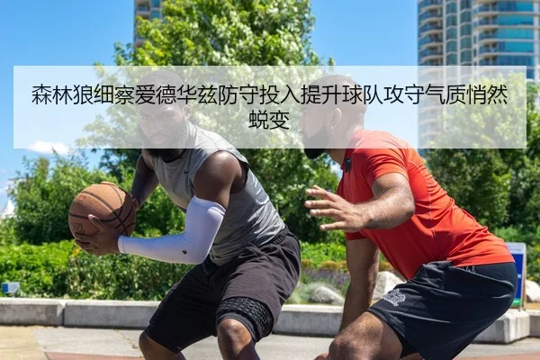 森林狼细察爱德华兹防守投入提升球队攻守气质悄然蜕变