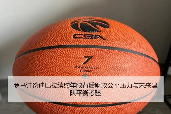 罗马讨论迪巴拉续约年限背后财政公平压力与未来建队平衡考验
