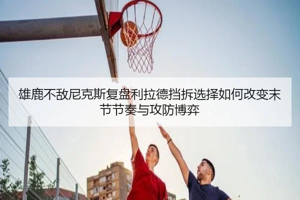 雄鹿不敌尼克斯复盘利拉德挡拆选择如何改变末节节奏与攻防博弈