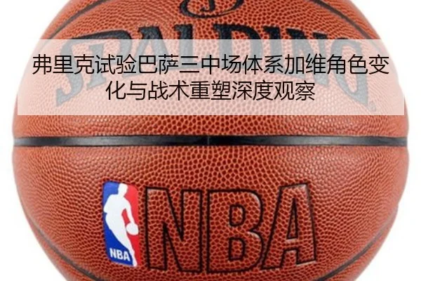 弗里克试验巴萨三中场体系加维角色变化与战术重塑深度观察